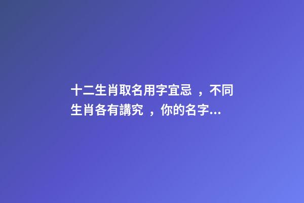 十二生肖取名用字宜忌，不同生肖各有講究，你的名字取對了嗎